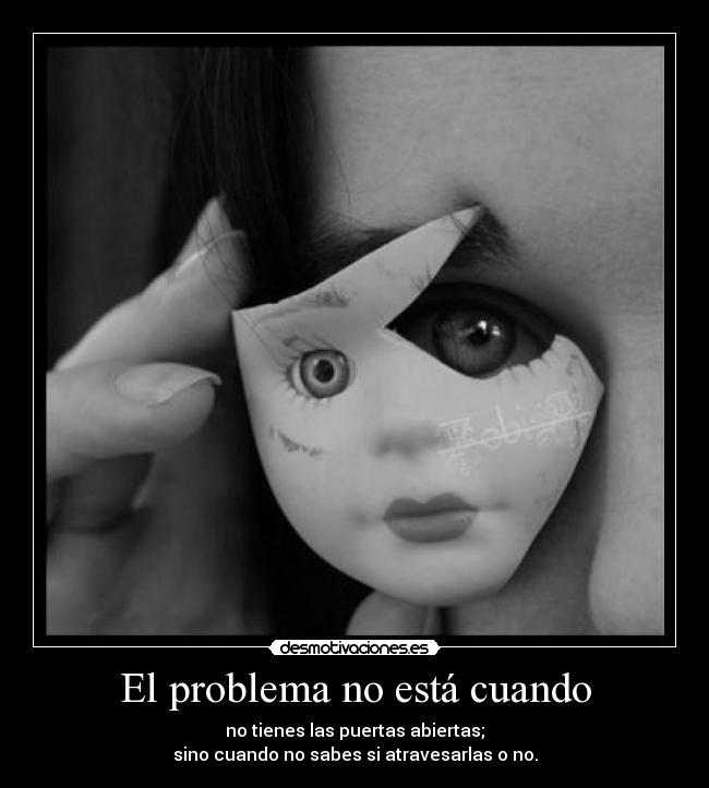 El problema no está cuando - no tienes las puertas abiertas;
sino cuando no sabes si atravesarlas o no.