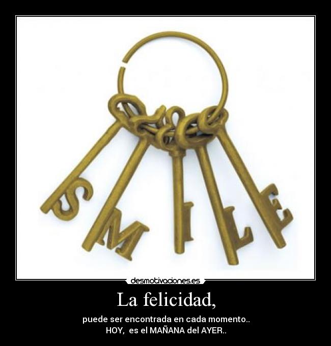 La felicidad, - puede ser encontrada en cada momento..
HOY, es el MAÑANA del AYER..