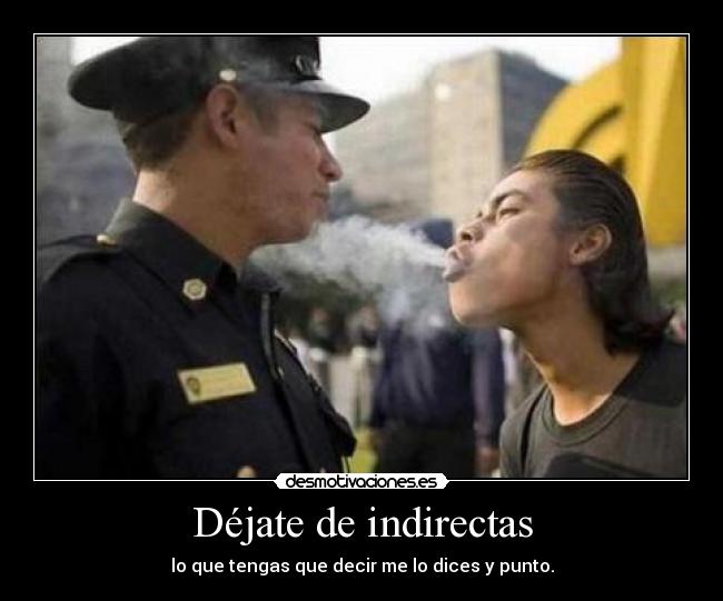 Déjate de indirectas - lo que tengas que decir me lo dices y punto.