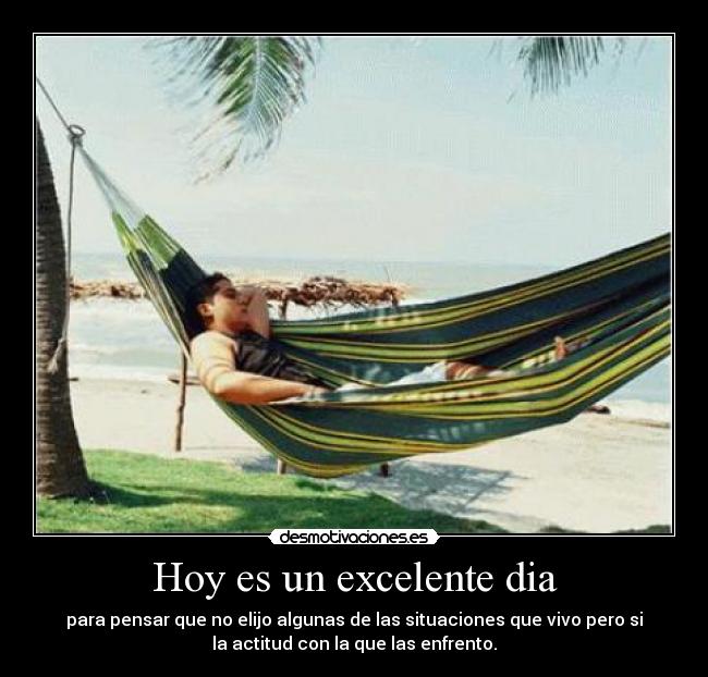 Hoy es un excelente dia - para pensar que no elijo algunas de las situaciones que vivo pero si
la actitud con la que las enfrento.