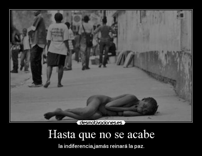 Hasta que no se acabe - la indiferencia,jamás reinará la paz.