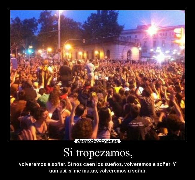 Si tropezamos, - volveremos a soñar. Si nos caen los sueños, volveremos a soñar. Y
aun así, si me matas, volveremos a soñar.