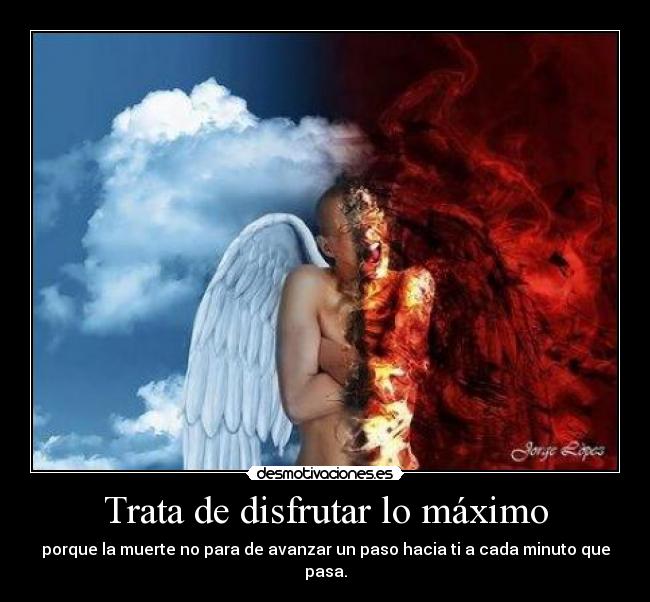 Trata de disfrutar lo máximo - porque la muerte no para de avanzar un paso hacia ti a cada minuto que pasa.