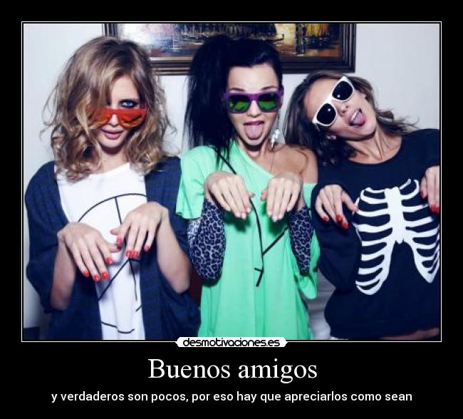 Buenos amigos - y verdaderos son pocos, por eso hay que apreciarlos como sean