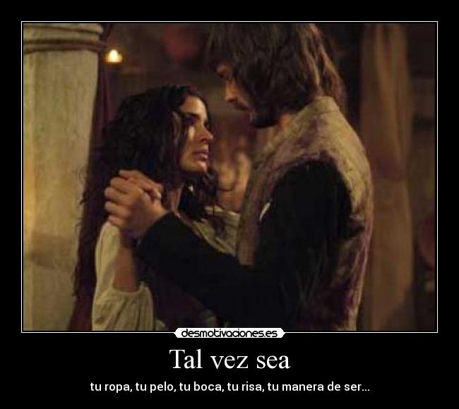 Tal vez sea - tu ropa, tu pelo, tu boca, tu risa, tu manera de ser...