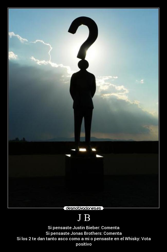 J B - Si pensaste Justin Bieber: Comenta
Si pensaste Jonas Brothers: Comenta
Si los 2 te dan tanto asco como a mi o pensaste en el Whisky: Vota positivo