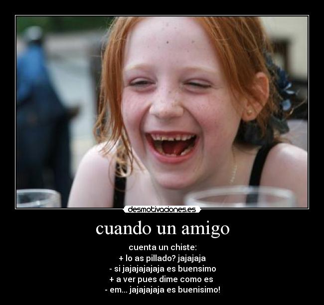 cuando un amigo - cuenta un chiste:
+ lo as pillado? jajajaja
- si jajajajajaja es buensimo
+ a ver pues dime como es 
- em... jajajajaja es buenisimo!