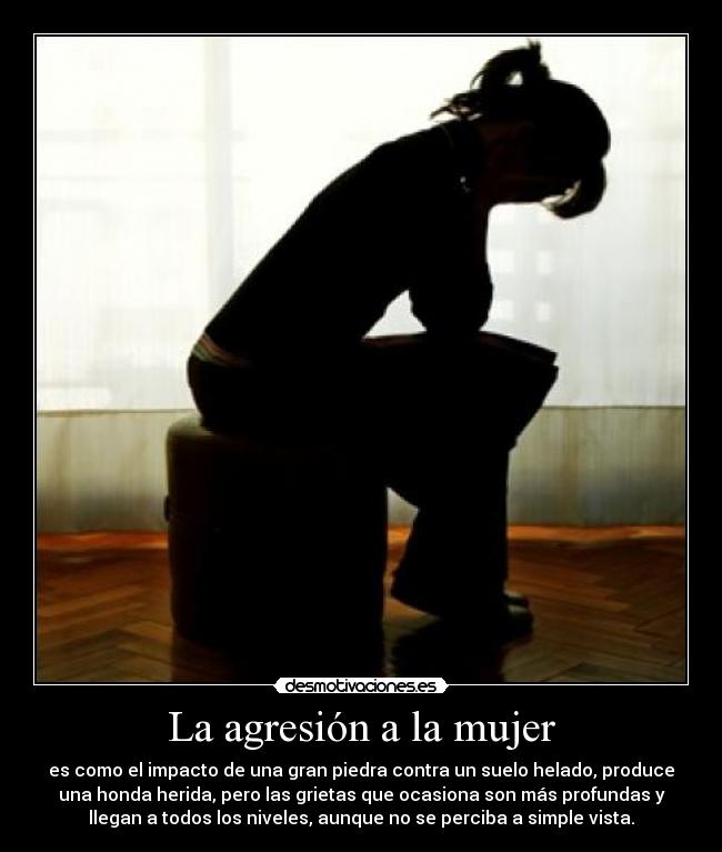 La agresión a la mujer - es como el impacto de una gran piedra contra un suelo helado, produce
una honda herida, pero las grietas que ocasiona son más profundas y
llegan a todos los niveles, aunque no se perciba a simple vista.