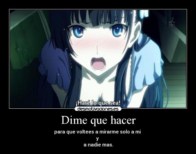 Dime que hacer - para que voltees a mirarme solo a mi 
y 
a nadie mas.