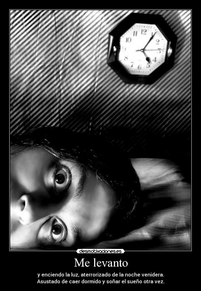 Me levanto - y enciendo la luz, aterrorizado de la noche venidera.
Asustado de caer dormido y soñar el sueño otra vez.