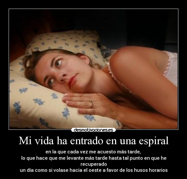 Mi vida ha entrado en una espiral - en la que cada vez me acuesto más tarde,
lo que hace que me levante más tarde hasta tal punto en que he recuperado
un día como si volase hacia el oeste a favor de los husos horarios