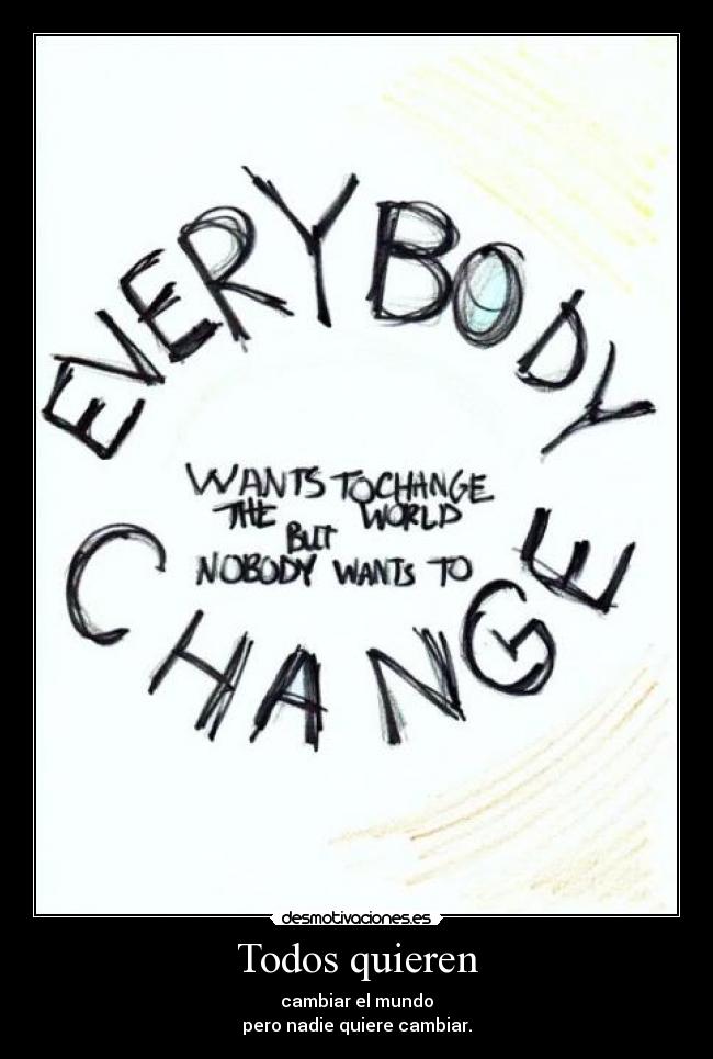 Todos quieren - cambiar el mundo
pero nadie quiere cambiar.