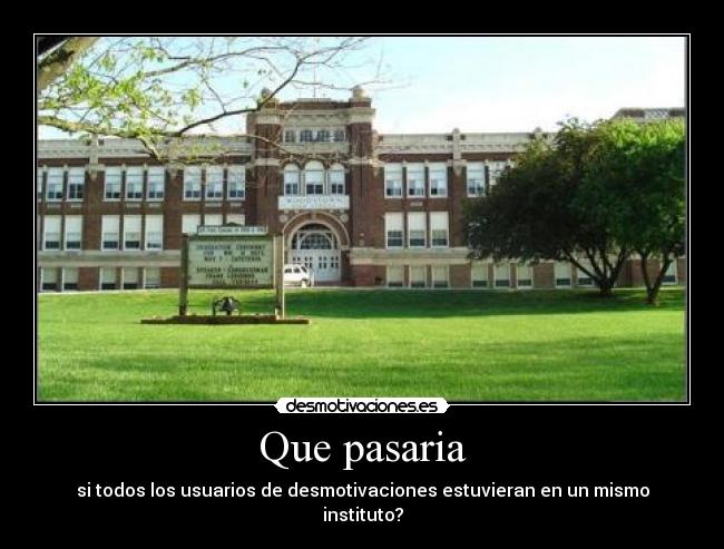 Que pasaria - si todos los usuarios de desmotivaciones estuvieran en un mismo instituto?