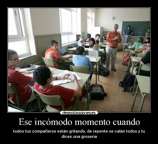 Ese incómodo momento cuando - todos tus compañeros están gritando, de repente se calan todos y tu
dices una groseria