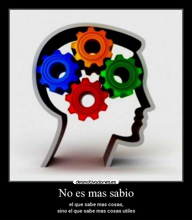 No es mas sabio - el que sabe mas cosas,
sino el que sabe mas cosas utiles