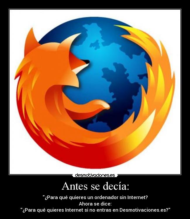 Antes se decía: - ¿Para qué quieres un ordenador sin Internet?
Ahora se dice:
¿Para qué quieres Internet si no entras en Desmotivaciones.es?