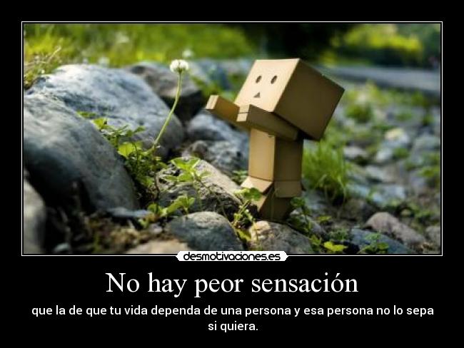 No hay peor sensación - que la de que tu vida dependa de una persona y esa persona no lo sepa si quiera.