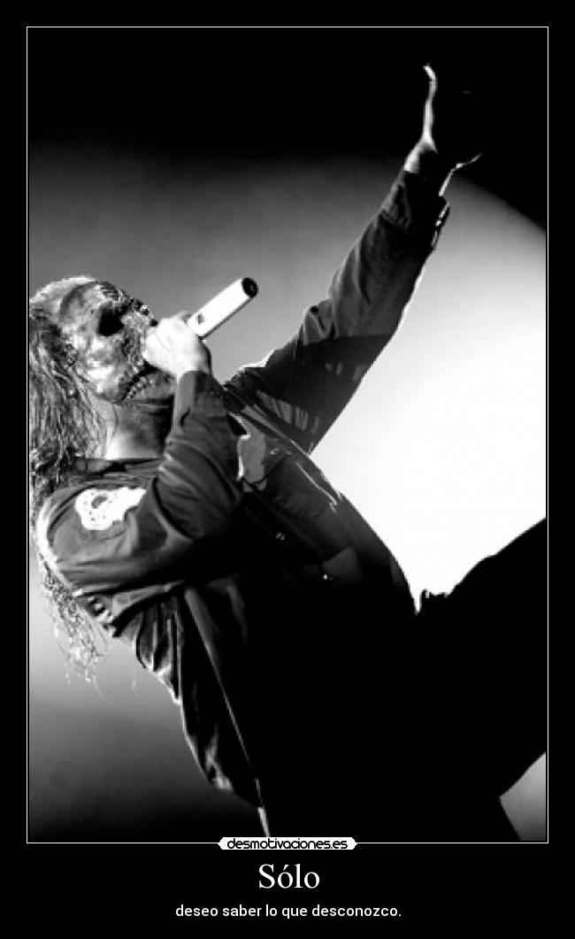 Sólo - deseo saber lo que desconozco.