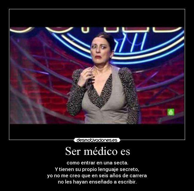 Ser médico es - como entrar en una secta.
Y tienen su propio lenguaje secreto,
yo no me creo que en seis años de carrera
no les hayan enseñado a escribir.