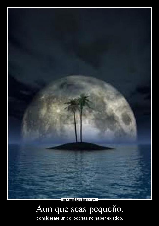 Aun que seas pequeño, - considérate único, podrías no haber existido.