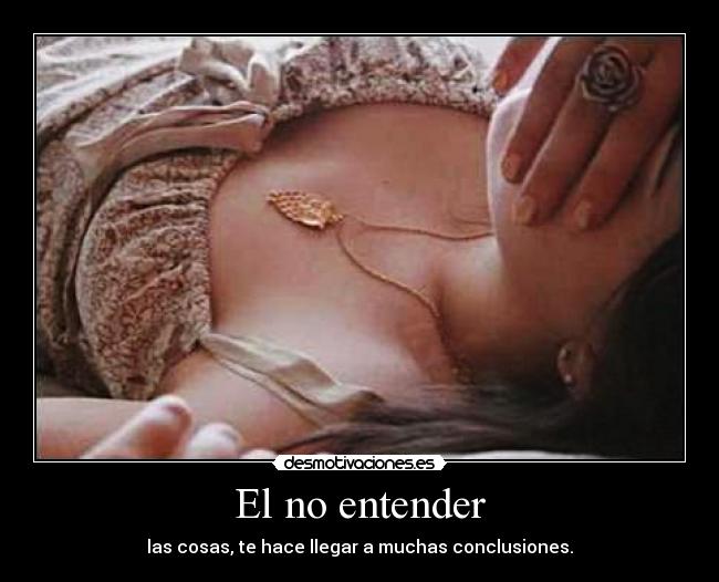 El no entender - las cosas, te hace llegar a muchas conclusiones.