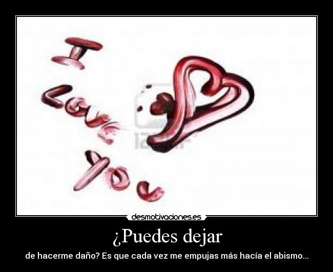 ¿Puedes dejar - de hacerme daño? Es que cada vez me empujas más hacía el abismo...
