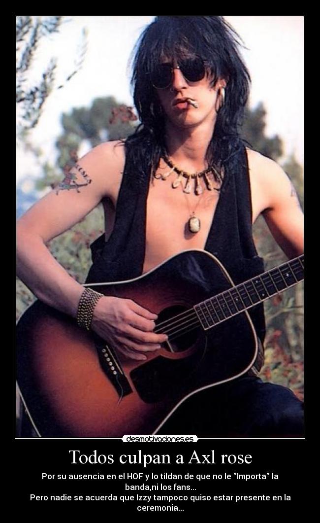 Todos culpan a Axl rose - Por su ausencia en el HOF y lo tildan de que no le Importa la banda,ni los fans...
Pero nadie se acuerda que Izzy tampoco quiso estar presente en la ceremonia...