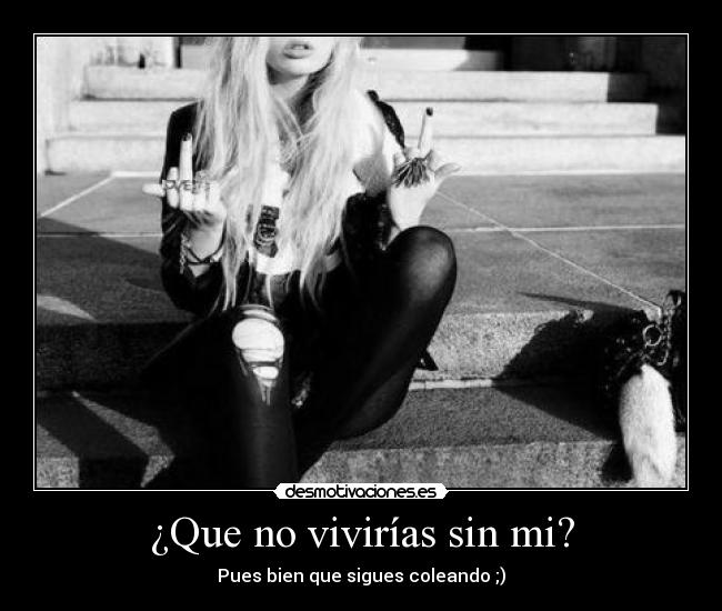¿Que no vivirías sin mi? - Pues bien que sigues coleando ;)