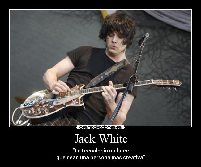 Jack White - La tecnologia no hace
que seas una persona mas creativa