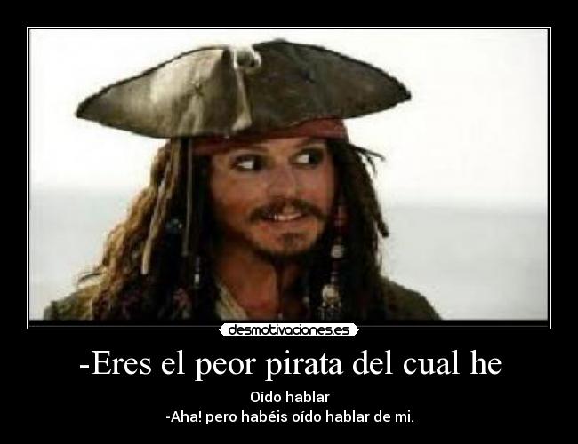 -Eres el peor pirata del cual he - Oído hablar
-Aha! pero habéis oído hablar de mi.