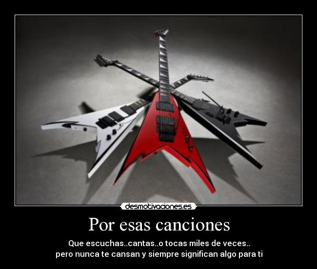 Por esas canciones - Que escuchas..cantas..o tocas miles de veces..
pero nunca te cansan y siempre significan algo para ti