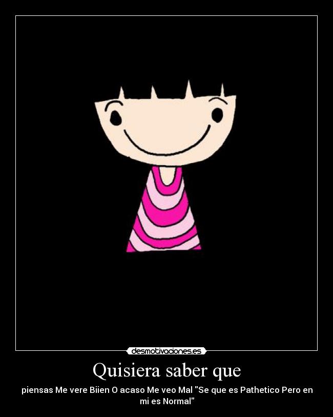 Quisiera saber que - piensas Me vere Biien O acaso Me veo Mal Se que es Pathetico Pero en mi es Normal