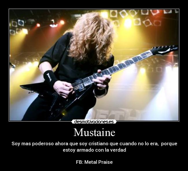 Mustaine - Soy mas poderoso ahora que soy cristiano que cuando no lo era, porque
estoy armado con la verdad
FB: Metal Praise