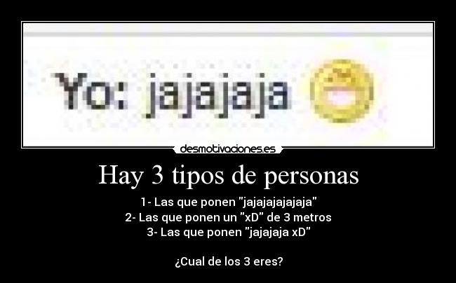 Hay 3 tipos de personas - 1- Las que ponen jajajajajajaja
2- Las que ponen un xD de 3 metros
3- Las que ponen jajajaja xD
¿Cual de los 3 eres?