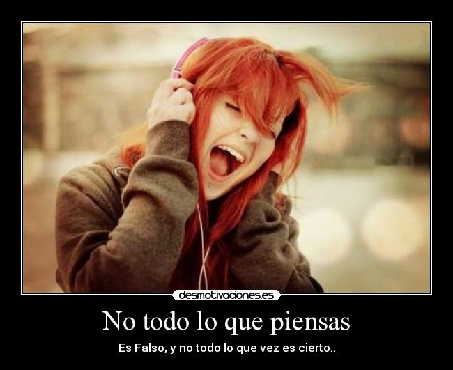 No todo lo que piensas - Es Falso, y no todo lo que vez es cierto..