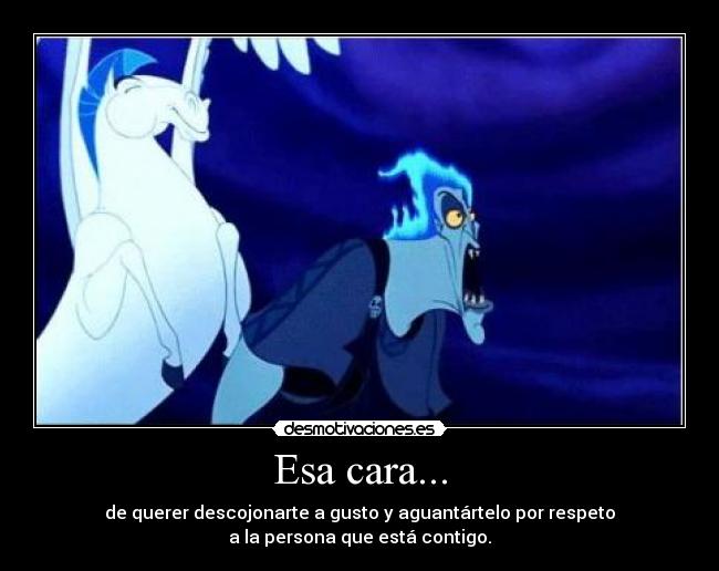 Esa cara... - de querer descojonarte a gusto y aguantártelo por respeto
a la persona que está contigo.