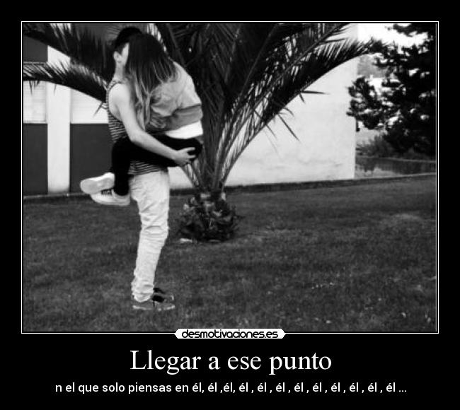 Llegar a ese punto - n el que solo piensas en él, él ,él, él , él , él , él , él , él , él , él , él ...