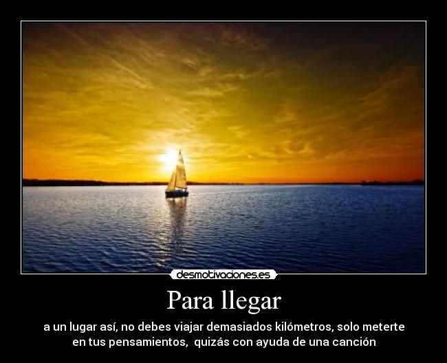 Para llegar - a un lugar así, no debes viajar demasiados kilómetros, solo meterte
en tus pensamientos, quizás con ayuda de una canción