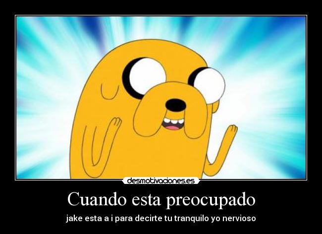 Cuando esta preocupado - jake esta a i para decirte tu tranquilo yo nervioso