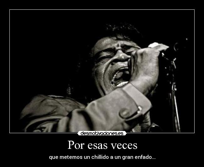 Por esas veces - que metemos un chillido a un gran enfado...