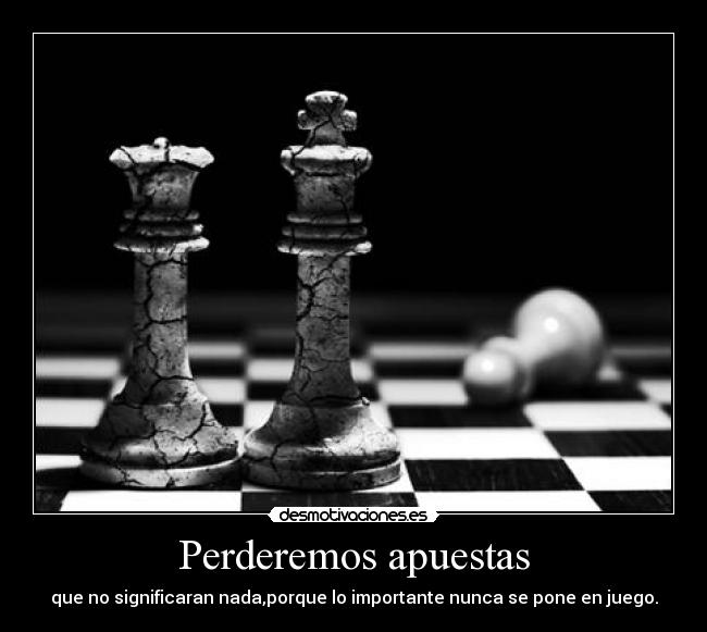 Perderemos apuestas - que no significaran nada,porque lo importante nunca se pone en juego.