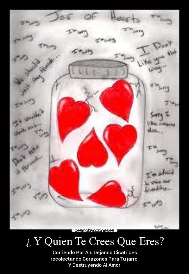 ¿ Y Quien Te Crees Que Eres? - Corriendo Por Ahí Dejando Cicatrices
recolectando Corazones Para Tu jarro 
Y Destruyendo Al Amor