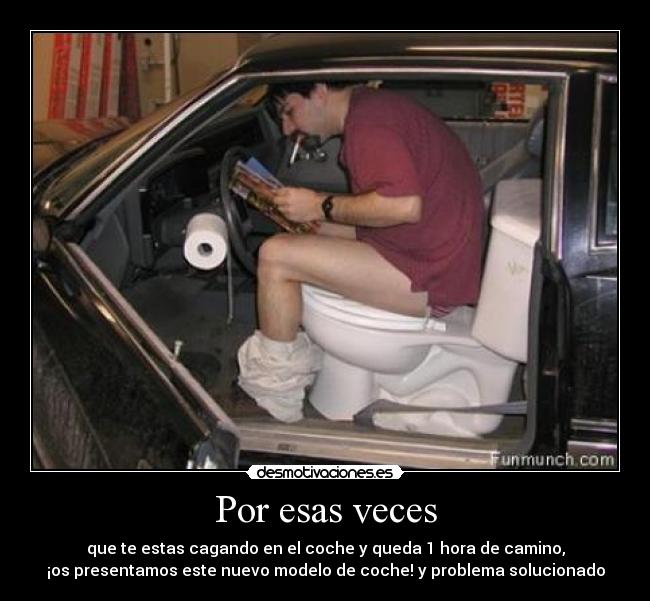 Por esas veces - que te estas cagando en el coche y queda 1 hora de camino,
¡os presentamos este nuevo modelo de coche! y problema solucionado