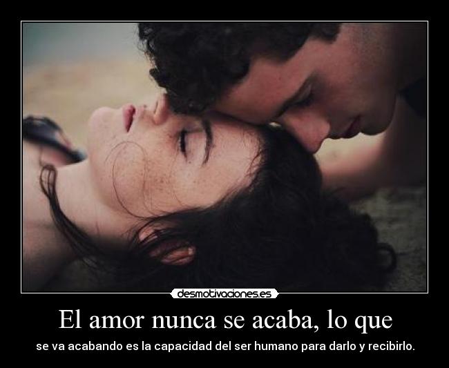 El amor nunca se acaba, lo que - se va acabando es la capacidad del ser humano para darlo y recibirlo.