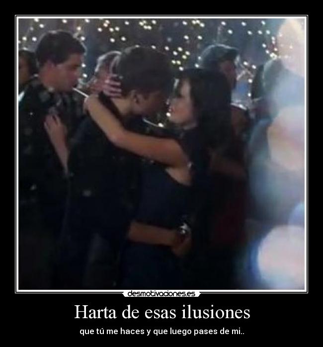 Harta de esas ilusiones - que tú me haces y que luego pases de mi..