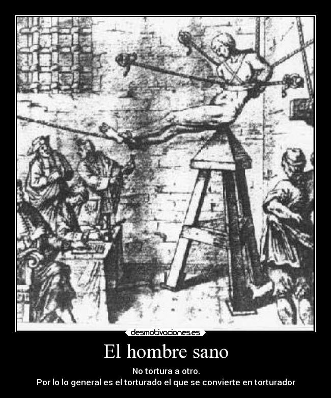 El hombre sano - No tortura a otro.
Por lo lo general es el torturado el que se convierte en torturador