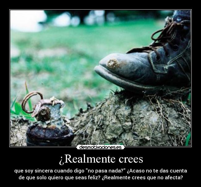 ¿Realmente crees - que soy sincera cuando digo no pasa nada? ¿Acaso no te das cuenta
de que solo quiero que seas feliz? ¿Realmente crees que no afecta?