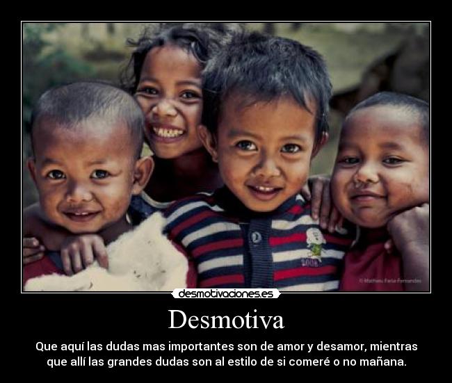 Desmotiva - Que aquí las dudas mas importantes son de amor y desamor, mientras
que allí las grandes dudas son al estilo de si comeré o no mañana.