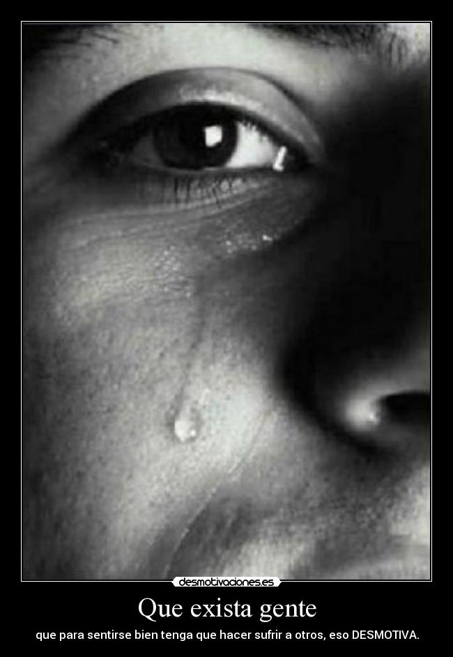 Que exista gente - que para sentirse bien tenga que hacer sufrir a otros, eso DESMOTIVA.