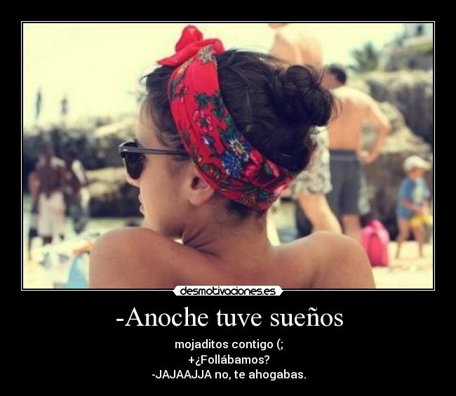 -Anoche tuve sueños - mojaditos contigo (;
+¿Follábamos?
-JAJAAJJA no, te ahogabas.